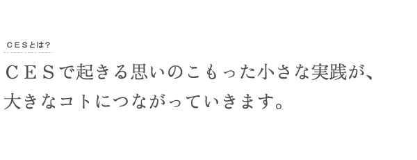 ＣＥＳで起きる思いのこもった小さな実践が、大きなコトにつながっていきます。 