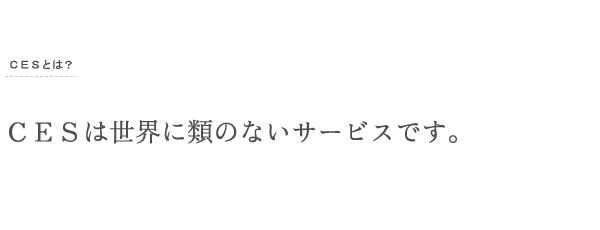 ＣＥＳは世界に類のないサービスです。