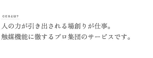 人の力が引き出される場創りが仕事。触媒機能に徹するプロ集団のサービスです。