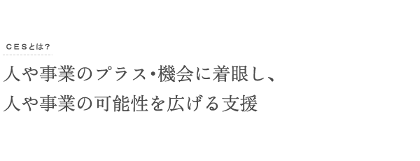 人や事業のプラス・機会に着眼し、人や事業の可能性を広げる支援。