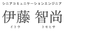 シニアコミュニケーションエンジニア 伊藤 智尚 イトウ トモヒサ