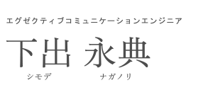エグゼクティブコミュニケーションエンジニア 下出 永典 シモデ ナガノリ