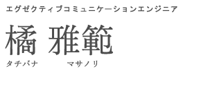 エグゼクティブコミュニケーションエンジニア 橘 雅範 タチバナ マサノリ