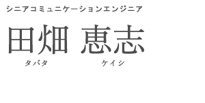 シニアコミュニケーションエンジニア 田畑　恵志 タバタ　ケイシ