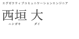 エグゼクティブコミュニケーションエンジニア 西垣 大 ニシガキ ダイ