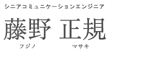 シニアコミュニケーションエンジニア 藤野 正規 フジノ マサキ