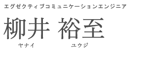 エグゼクティブコミュニケーションエンジニア 柳井 裕至 ヤナイ　ユウジ