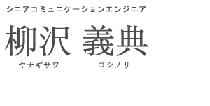 シニアコミュニケーションエンジニア 柳沢 義典 ヤナギサワ ヨシノリ
