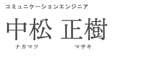 コミュニケーションエンジニア 中松 正樹 ナカマツ マサキ