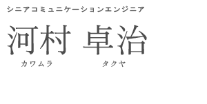 コミュニケーションエンジニア 河村 卓治 カワムラ タクヤ