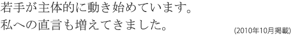 若手が主体的に動き始めています。私への直言も増えてきました。(2010年10月掲載)