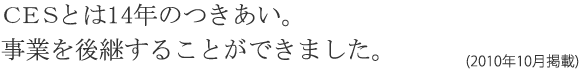 ＣＥＳとは14年間のつきあい。事業を後継することができました。(2010年10月掲載)
