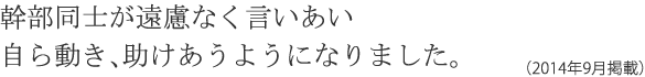 幹部同士が遠慮なく言いあい自ら動き、助けあうようになりました。（2014年9月掲載）