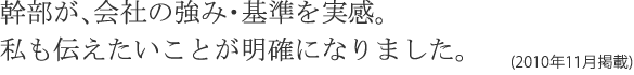 幹部が、会社の強み・基準を実感。私も伝えたいことが明確になりました。(2010年11月掲載)