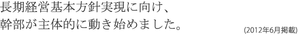 長期経営基本方針実現に向け、幹部が主体的に動き始めました。(2012年6月掲載)