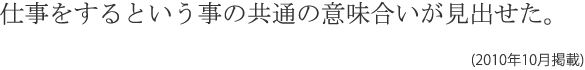 仕事をするという事の共通の意味合いが見出せた。(2010年10月掲載)