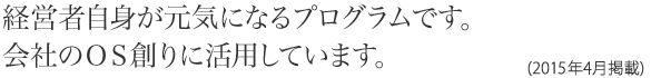経営者自身が元気になるプログラムです。会社のＯＳ創りに活用しています。(2015年4月掲載)
