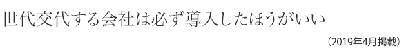 世代交代する会社は必ず導入したほうがいい(2019年04月掲載)