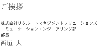 ご挨拶 株式会社リクルートマネジメントソリューションズ　コミュニケーションエンジニアリング部　部長　西垣　大