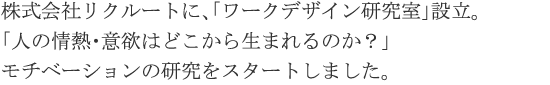 株式会社リクルートに、「ワークデザイン研究室」設立。「人の情熱・意欲はどこから生まれるのか？」モチベーションの研究をスタートしました。