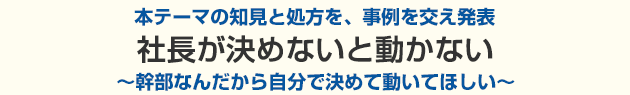 社長が決めないと動かない～幹部なんだから自分で決めて動いてほしい