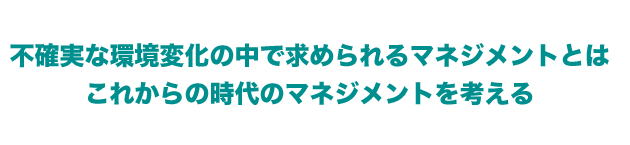 不確実な環境変化の中で求められるマネジメントとは これからの時代のマネジメントを考える
