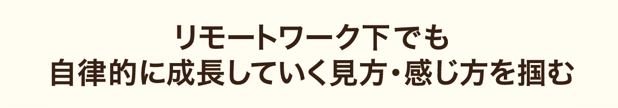 リモートワーク下でも自律的に成長していく見方・感じ方を掴む