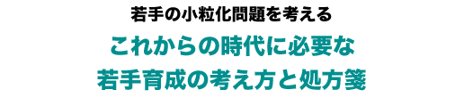 若手の小粒化問題を考える これからの時代に必要な若手育成の考え方と処方箋
