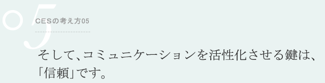 ＣＥＳの考え方05 そして、コミュニケーションを活性化させる鍵は、「信頼」です。