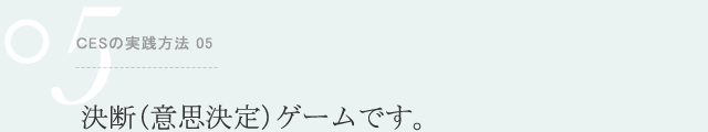 ＣESの実践方法 05 決断（意思決定）ゲームです。
