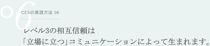 ＣESの実践方法 06 レベル3の相互信頼は「立場に立つ」コミュニケーションによって生まれます。