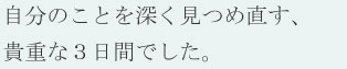 自分のことを深く見つめ直す、貴重な3日間でした。