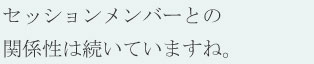 セッションメンバーとの関係性は続いていますね。
