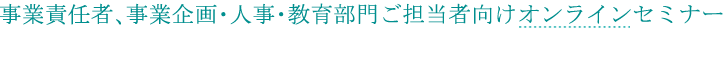 事業責任者、事業企画・人事・教育部門ご担当者向けオンラインセミナー